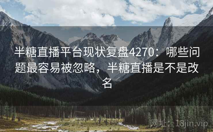 半糖直播平台现状复盘4270：哪些问题最容易被忽略，半糖直播是不是改名