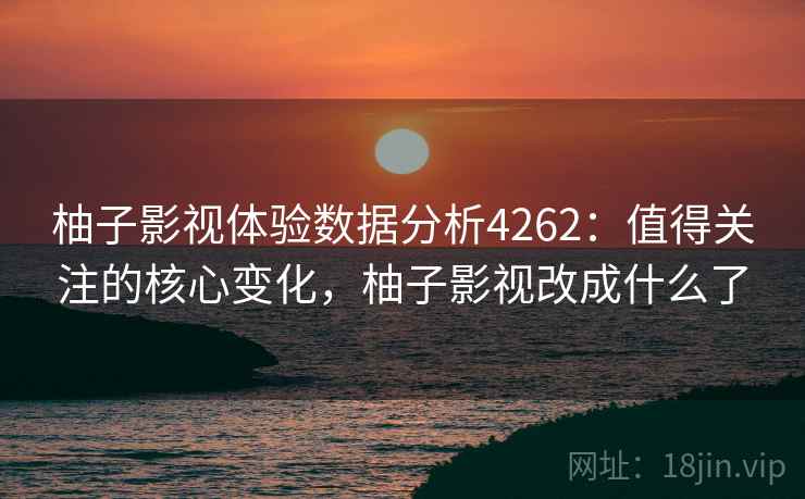 柚子影视体验数据分析4262：值得关注的核心变化，柚子影视改成什么了