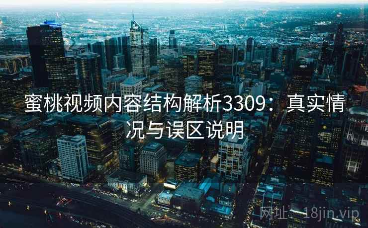 蜜桃视频内容结构解析3309：真实情况与误区说明