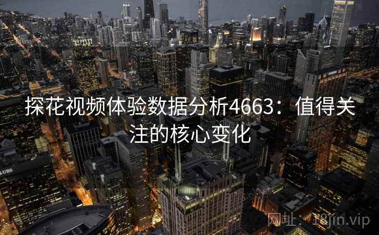 探花视频体验数据分析4663：值得关注的核心变化