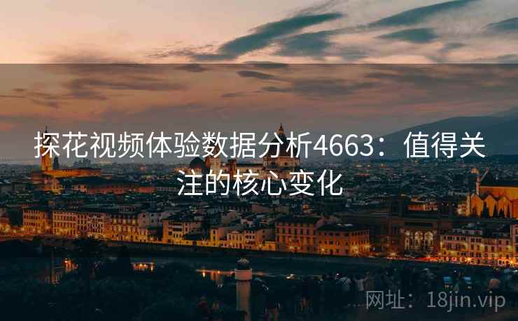 探花视频体验数据分析4663：值得关注的核心变化