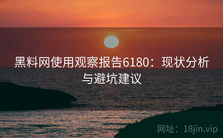 黑料网使用观察报告6180：现状分析与避坑建议