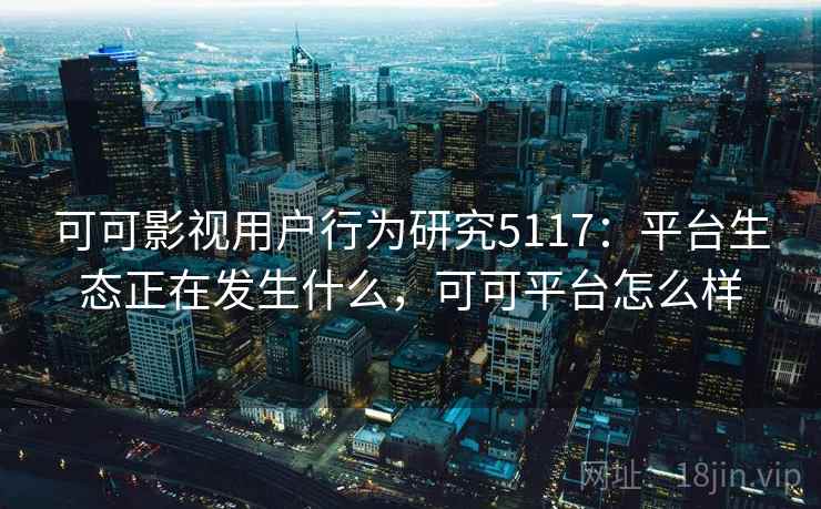 可可影视用户行为研究5117：平台生态正在发生什么，可可平台怎么样