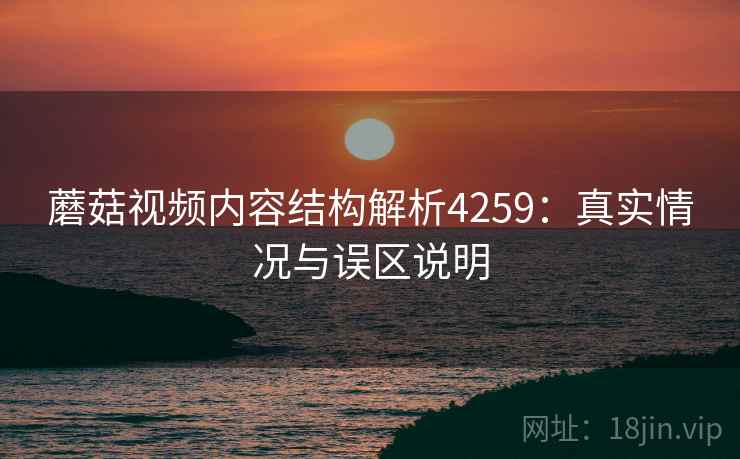 蘑菇视频内容结构解析4259：真实情况与误区说明