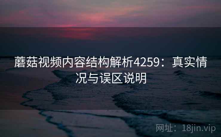 蘑菇视频内容结构解析4259：真实情况与误区说明
