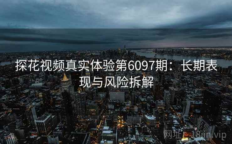 探花视频真实体验第6097期：长期表现与风险拆解