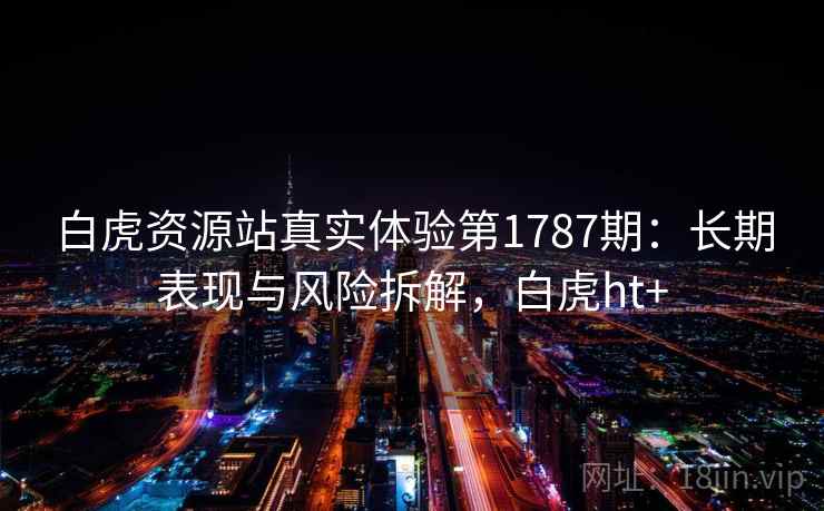 白虎资源站真实体验第1787期：长期表现与风险拆解，白虎ht+