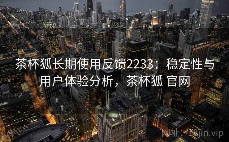 茶杯狐长期使用反馈2233：稳定性与用户体验分析，茶杯狐 官网