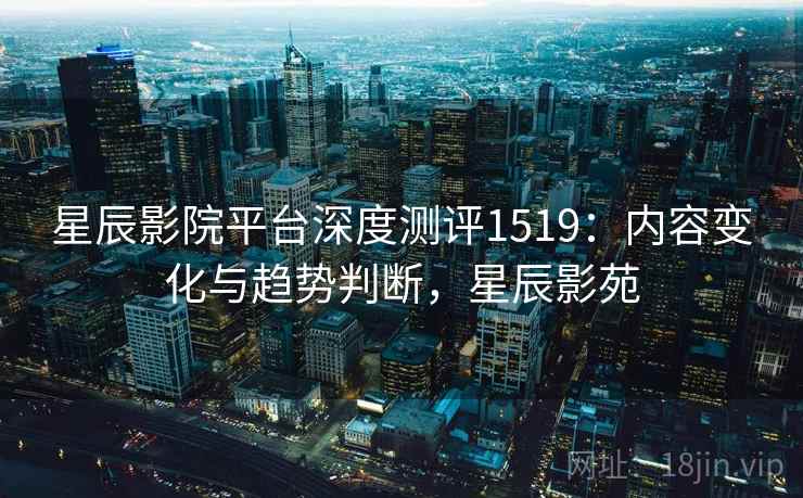 星辰影院平台深度测评1519：内容变化与趋势判断，星辰影苑