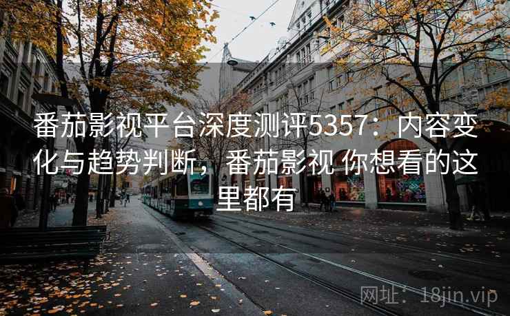 番茄影视平台深度测评5357：内容变化与趋势判断，番茄影视 你想看的这里都有