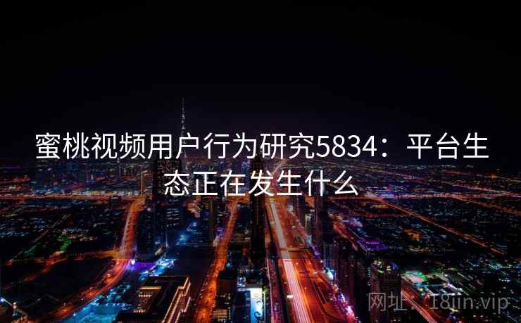 蜜桃视频用户行为研究5834：平台生态正在发生什么