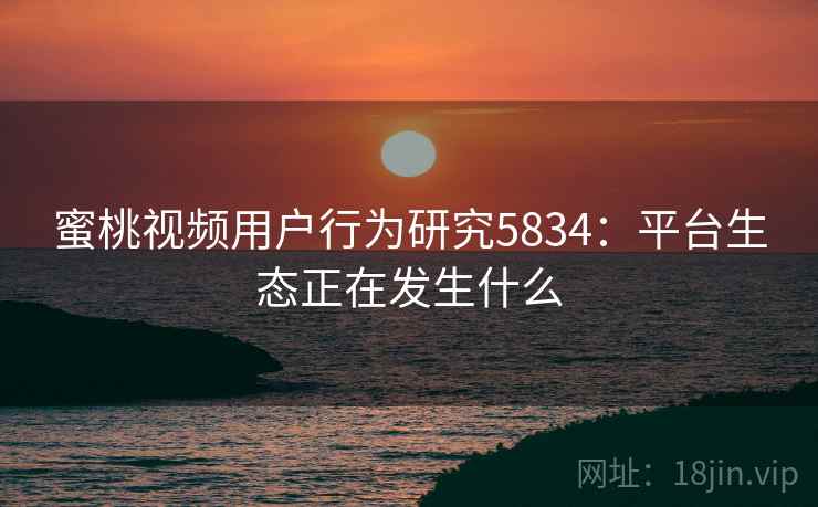 蜜桃视频用户行为研究5834：平台生态正在发生什么