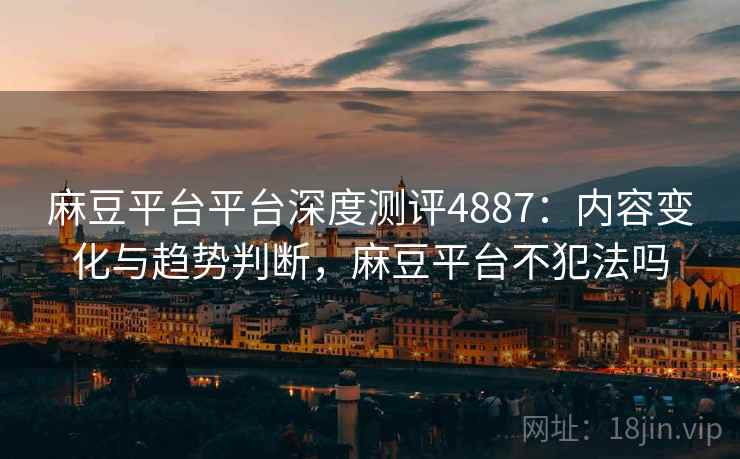 麻豆平台平台深度测评4887：内容变化与趋势判断，麻豆平台不犯法吗