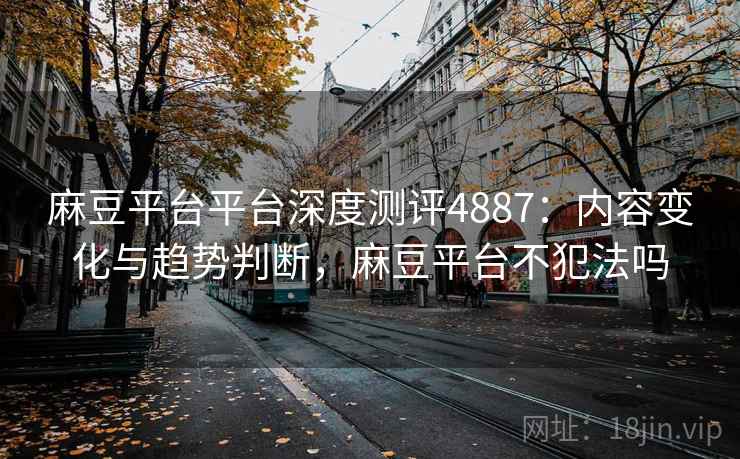 麻豆平台平台深度测评4887：内容变化与趋势判断，麻豆平台不犯法吗