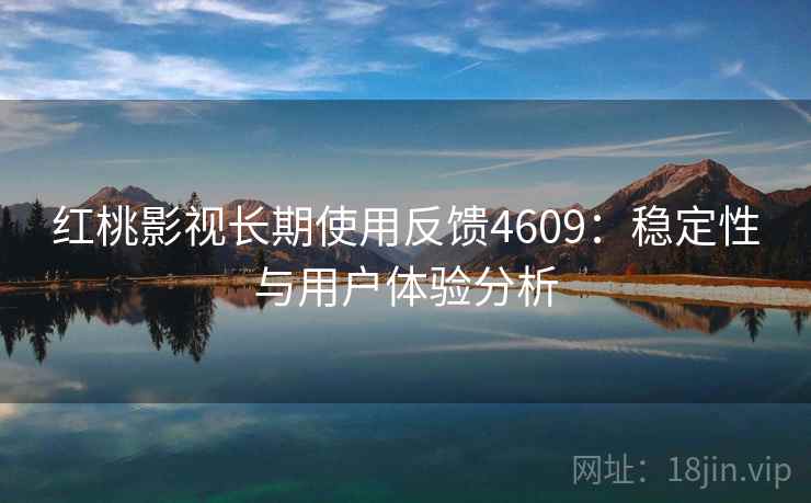 红桃影视长期使用反馈4609：稳定性与用户体验分析