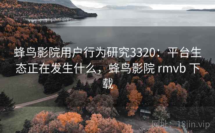 蜂鸟影院用户行为研究3320：平台生态正在发生什么，蜂鸟影院 rmvb 下载