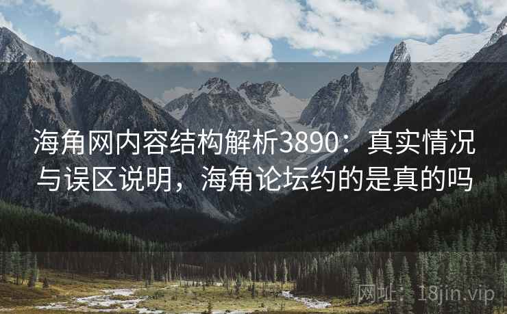 海角网内容结构解析3890：真实情况与误区说明，海角论坛约的是真的吗