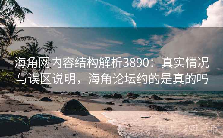 海角网内容结构解析3890：真实情况与误区说明，海角论坛约的是真的吗