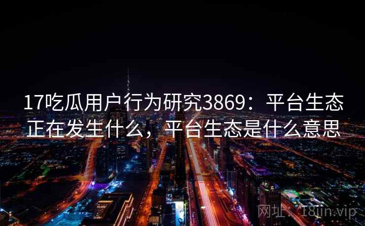 17吃瓜用户行为研究3869:平台生态正在发生什么,平台生态是什么意思 17吃瓜用户行为研究3869:平台生态正在发生什么,平台生态是什么意思