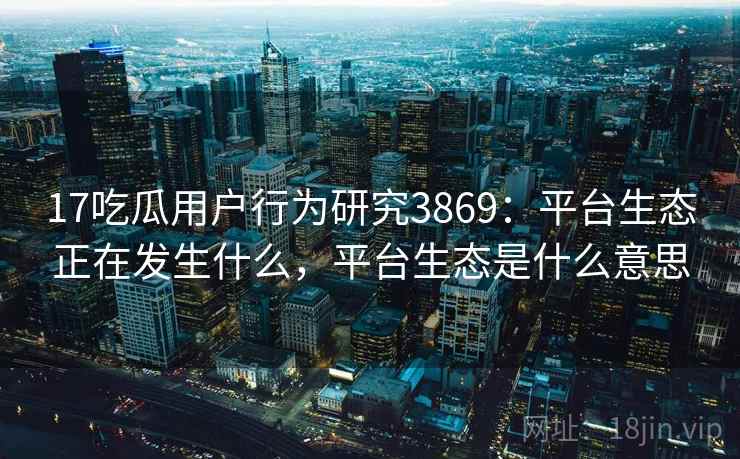 17吃瓜用户行为研究3869:平台生态正在发生什么,平台生态是什么意思 17吃瓜用户行为研究3869:平台生态正在发生什么,平台生态是什么意思