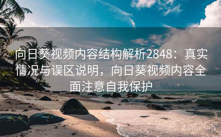 向日葵视频内容结构解析2848:真实情况与误区说明,向日葵视频内容全面注意自我保护 向日葵视频内容结构解析2848:真实情况与误区说明,向日葵视频内容全面注意自我保护